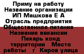 Приму на работу › Название организации ­ ИП Машкова Е.А › Отрасль предприятия ­ Общественное питание › Название вакансии ­ Пекарь-конд территории › Место работы ­ г. Киров улица. Комсомольская 46 › Минимальный оклад ­ 15 000 - Кировская обл. Работа » Вакансии   . Кировская обл.